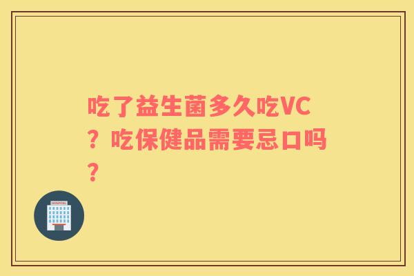 吃了益生菌多久吃VC？吃保健品需要忌口吗？