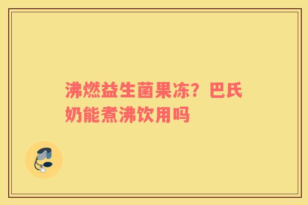 沸燃益生菌果冻？巴氏奶能煮沸饮用吗