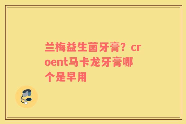 兰梅益生菌牙膏？croent马卡龙牙膏哪个是早用