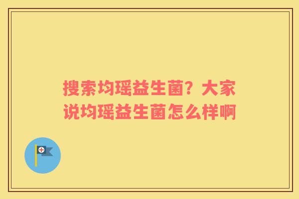 搜索均瑶益生菌？大家说均瑶益生菌怎么样啊