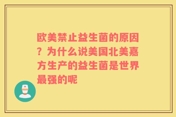 欧美禁止益生菌的原因？为什么说美国北美嘉方生产的益生菌是世界最强的呢