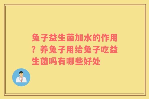 兔子益生菌加水的作用？养兔子用给兔子吃益生菌吗有哪些好处