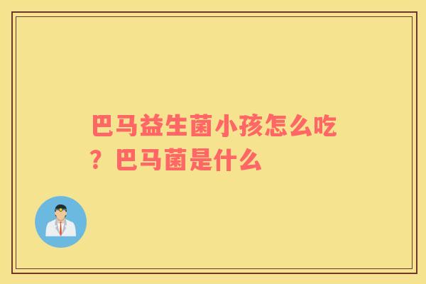 巴马益生菌小孩怎么吃？巴马菌是什么