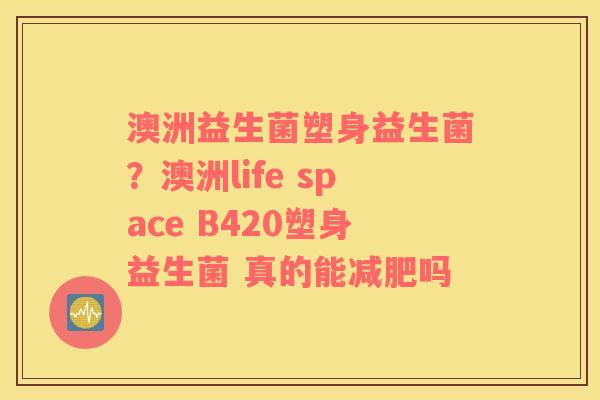 澳洲益生菌塑身益生菌？澳洲life space B420塑身益生菌 真的能减肥吗