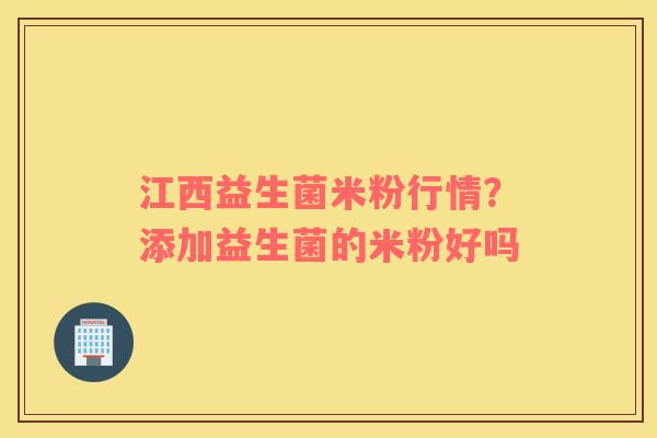 江西益生菌米粉行情？添加益生菌的米粉好吗