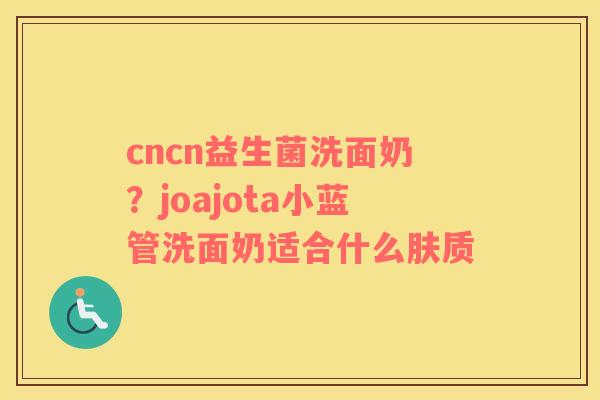 cncn益生菌洗面奶？joajota小蓝管洗面奶适合什么肤质