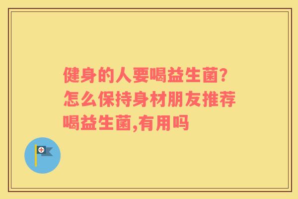 健身的人要喝益生菌？怎么保持身材朋友推荐喝益生菌,有用吗