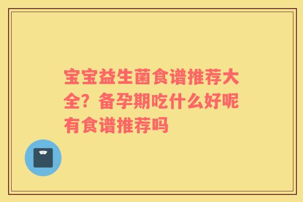 宝宝益生菌食谱推荐大全？备孕期吃什么好呢有食谱推荐吗