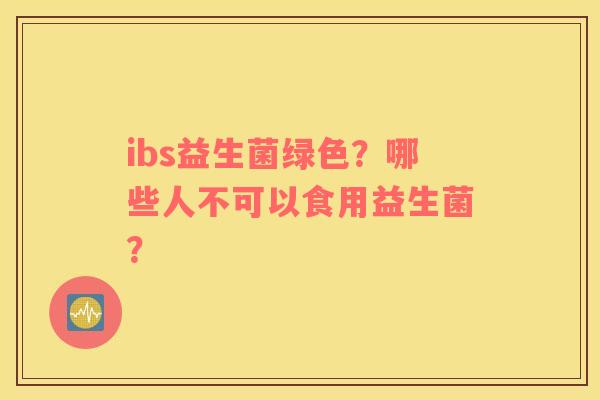 ibs益生菌绿色？哪些人不可以食用益生菌？