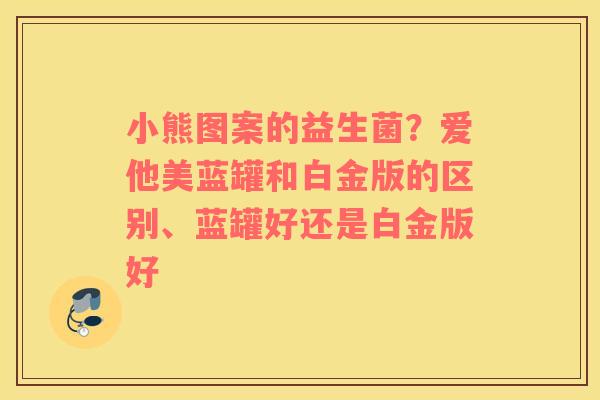 小熊图案的益生菌？爱他美蓝罐和白金版的区别、蓝罐好还是白金版好