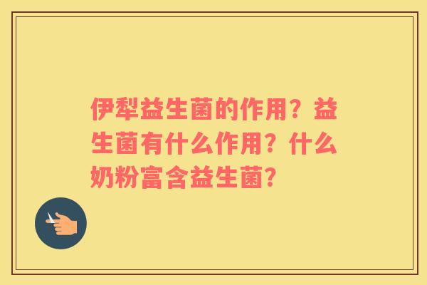 伊犁益生菌的作用？益生菌有什么作用？什么奶粉富含益生菌？