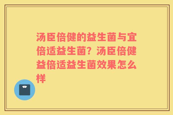 汤臣倍健的益生菌与宜倍适益生菌？汤臣倍健益倍适益生菌效果怎么样