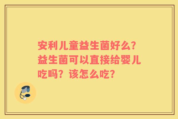 安利儿童益生菌好么？益生菌可以直接给婴儿吃吗？该怎么吃？