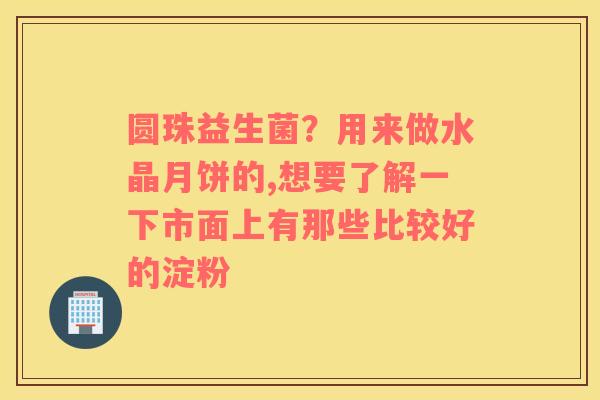 圆珠益生菌？用来做水晶月饼的,想要了解一下市面上有那些比较好的淀粉