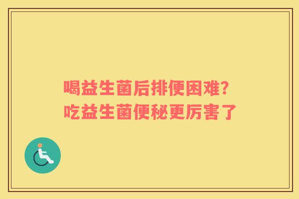 喝益生菌后排便困难？吃益生菌便秘更厉害了