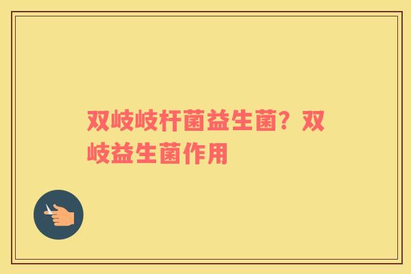 双岐岐杆菌益生菌？双岐益生菌作用