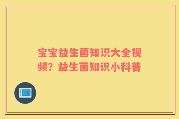 宝宝益生菌知识大全视频？益生菌知识小科普