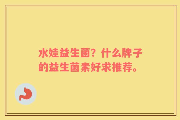 水娃益生菌？什么牌子的益生菌素好求推荐。