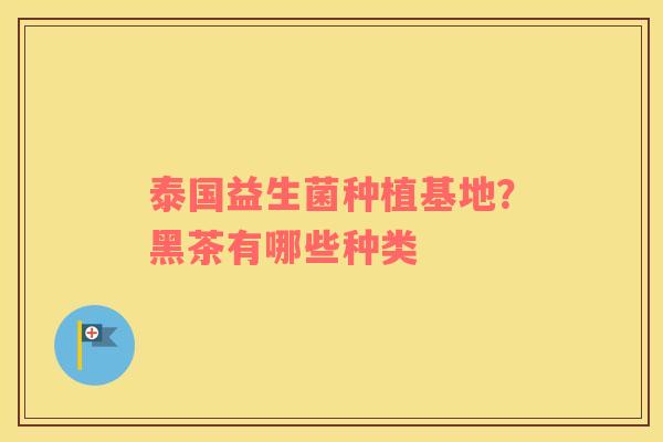 泰国益生菌种植基地？黑茶有哪些种类