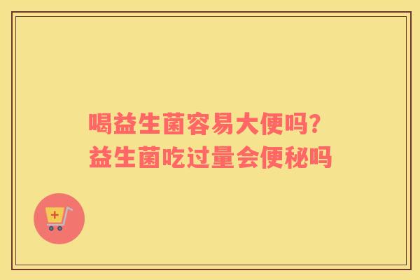 喝益生菌容易大便吗？益生菌吃过量会便秘吗