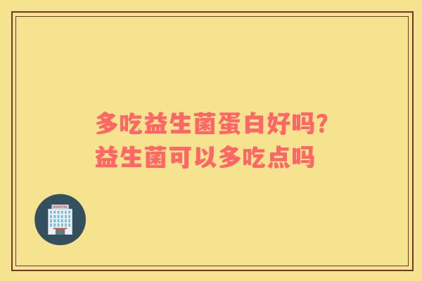 多吃益生菌蛋白好吗？益生菌可以多吃点吗