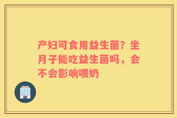 产妇可食用益生菌？坐月子能吃益生菌吗，会不会影响喂奶