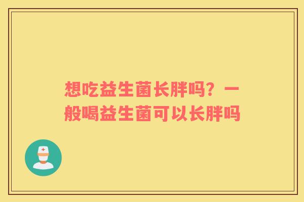 想吃益生菌长胖吗？一般喝益生菌可以长胖吗