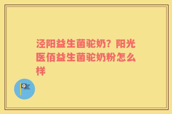 泾阳益生菌驼奶？阳光医佰益生菌驼奶粉怎么样