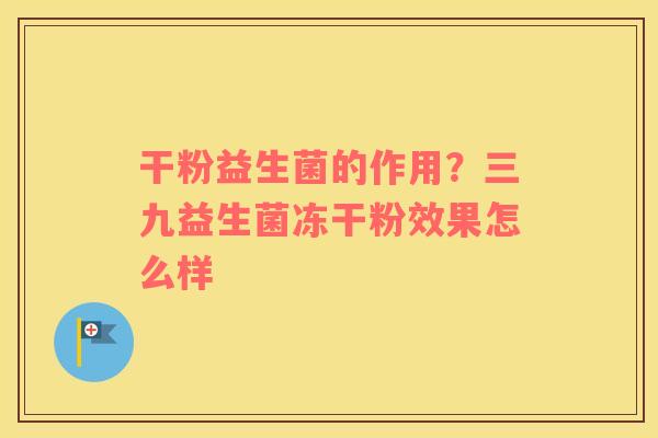 干粉益生菌的作用？三九益生菌冻干粉效果怎么样