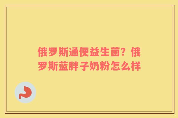 俄罗斯通便益生菌？俄罗斯蓝胖子奶粉怎么样