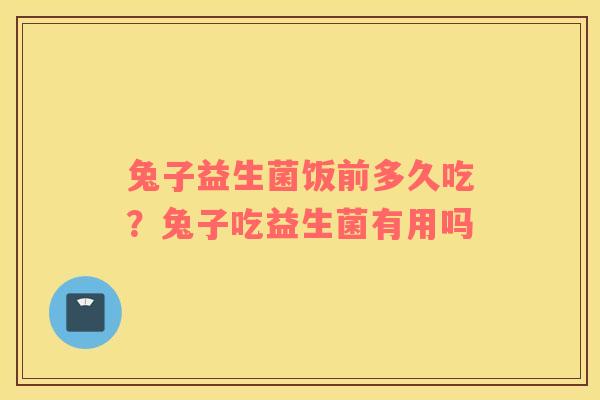 兔子益生菌饭前多久吃？兔子吃益生菌有用吗