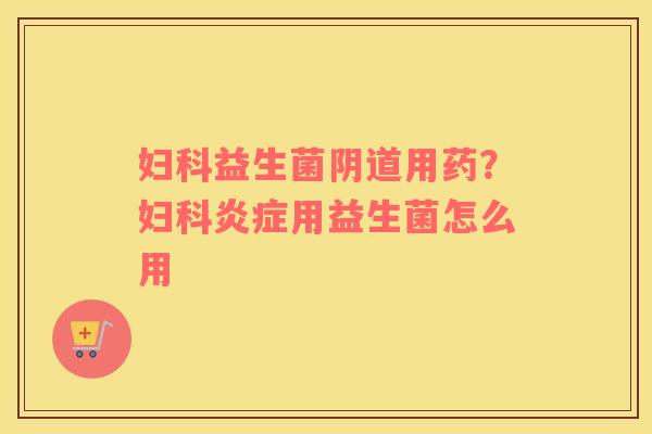 妇科益生菌阴道用药？妇科炎症用益生菌怎么用