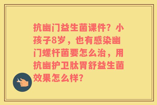 抗幽门益生菌课件？小孩子8岁，也有幽门螺杆菌要怎么，用抗幽护卫肽胃舒益生菌效果怎么样？