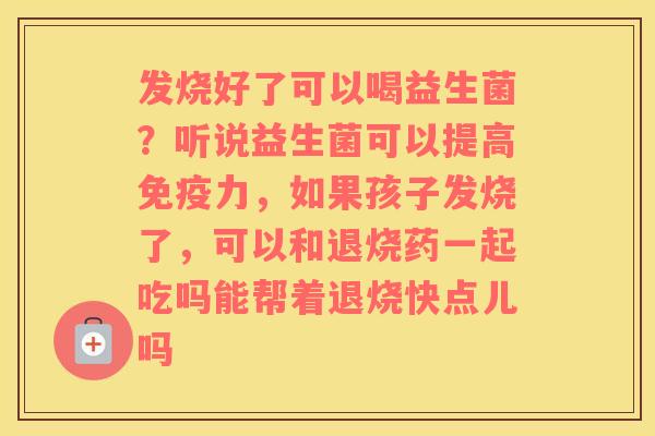 发烧好了可以喝益生菌？听说益生菌可以提高免疫力，如果孩子发烧了，可以和退烧药一起吃吗能帮着退烧快点儿吗