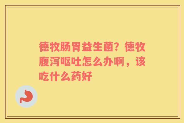 德牧肠胃益生菌？德牧腹泻呕吐怎么办啊，该吃什么药好