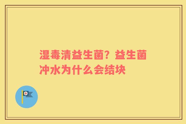 湿毒清益生菌？益生菌冲水为什么会结块