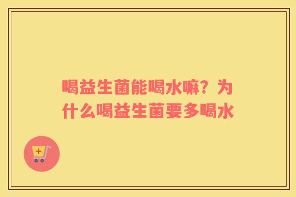 喝益生菌能喝水嘛？为什么喝益生菌要多喝水