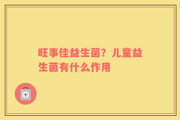 旺事佳益生菌？儿童益生菌有什么作用