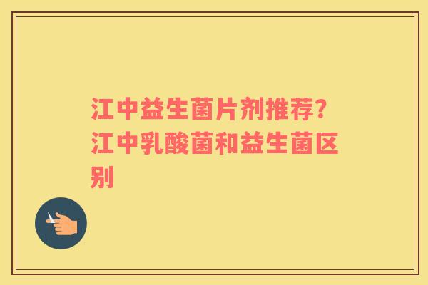 江中益生菌片剂推荐？江中乳酸菌和益生菌区别