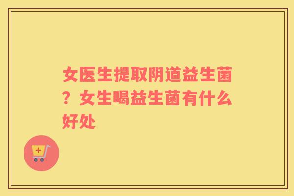 女医生提取阴道益生菌？女生喝益生菌有什么好处