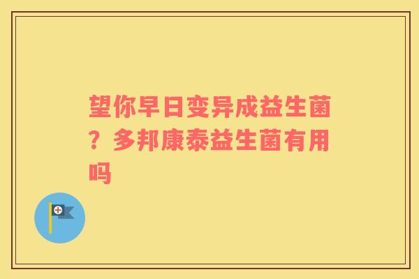 望你早日变异成益生菌？多邦康泰益生菌有用吗