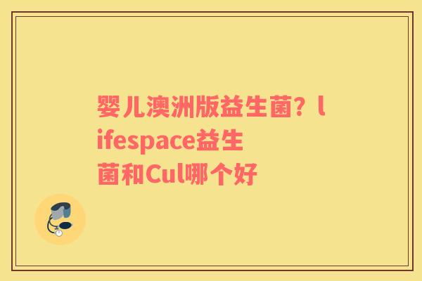 婴儿澳洲版益生菌？lifespace益生菌和Cul哪个好