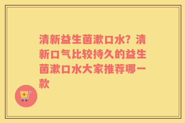 清新益生菌漱口水？清新口气比较持久的益生菌漱口水大家推荐哪一款