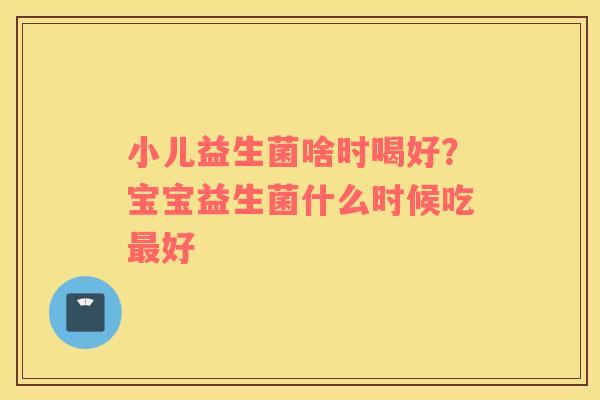 小儿益生菌啥时喝好？宝宝益生菌什么时候吃最好