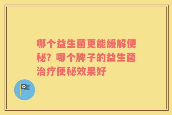 哪个益生菌更能缓解便秘？哪个牌子的益生菌治疗便秘效果好