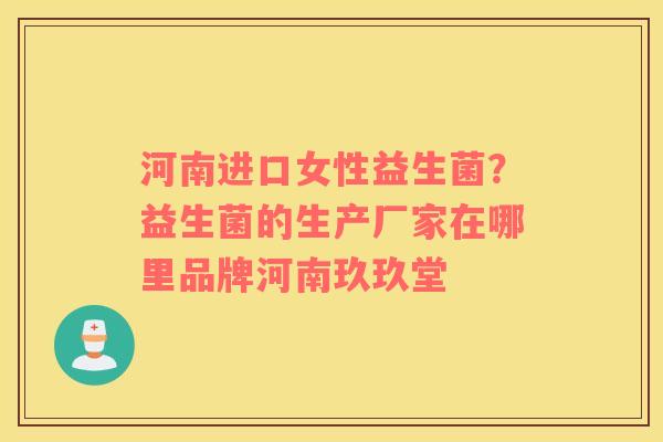 河南进口女性益生菌？益生菌的生产厂家在哪里品牌河南玖玖堂
