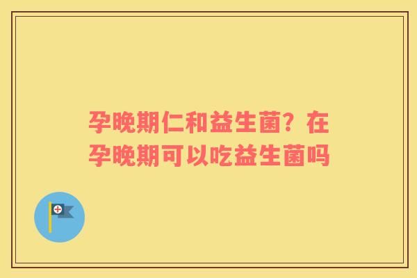 孕晚期仁和益生菌？在孕晚期可以吃益生菌吗