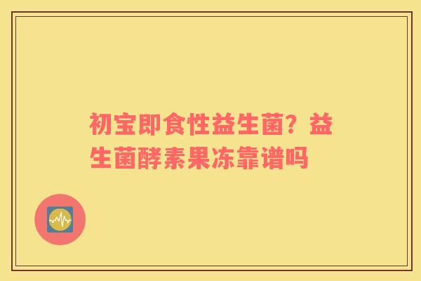 初宝即食性益生菌？益生菌酵素果冻靠谱吗