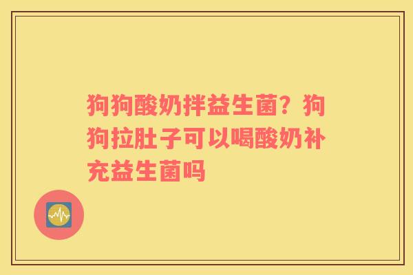 狗狗酸奶拌益生菌？狗狗拉肚子可以喝酸奶补充益生菌吗