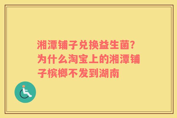 湘潭铺子兑换益生菌？为什么淘宝上的湘潭铺子槟榔不发到湖南